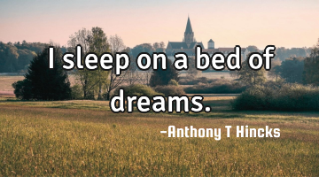 I sleep on a bed of dreams.