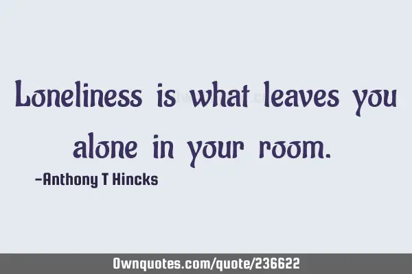 Loneliness​ is​ what​ leaves​ you​ alone​ in​ your​ room.​