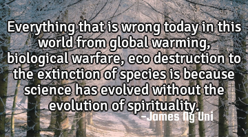 Everything that is wrong today in this world from global warming, biological warfare, eco
