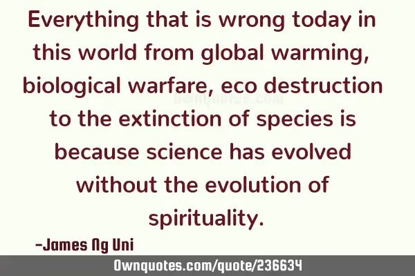 Everything that is wrong today in this world from global warming, biological warfare, eco