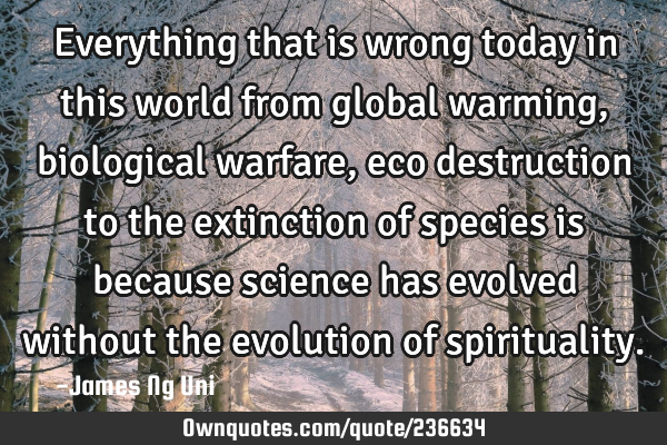 Everything that is wrong today in this world from global warming, biological warfare, eco