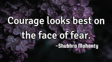 Courage looks best on the face of fear.