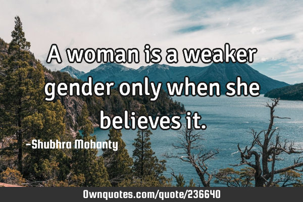A woman is a weaker gender only when she believes