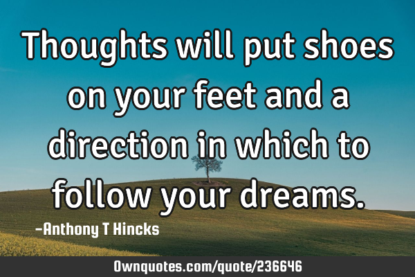 Thoughts will put shoes on your feet and a direction in which to follow your