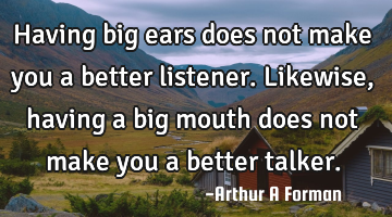 Having big ears does not make you a better listener. Likewise, having a big mouth does not make you