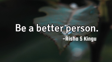Be a better person.