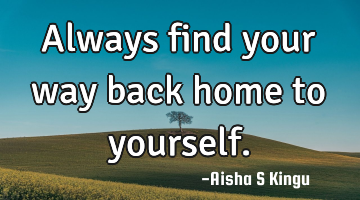 Always find your way back home to yourself.