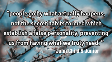"people go by what actually happens, not the secret habits formed which establish a false