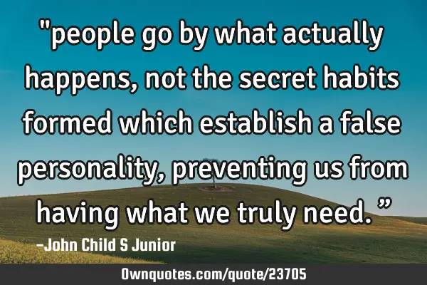 "people go by what actually happens, not the secret habits formed which establish a false