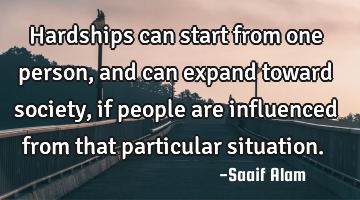 Hardships can start from one person, and can expand toward society, if people are influenced from