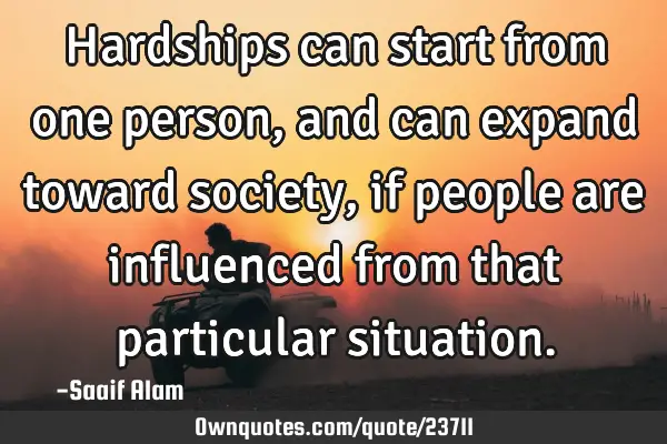 Hardships can start from one person, and can expand toward society, if people are influenced from