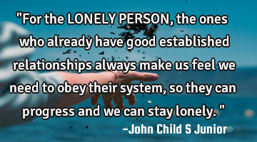 "For the LONELY PERSON, the ones who already have good established relationships always make us