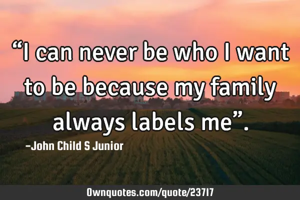 “I can never be who I want to be because my family always labels me”