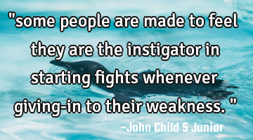 "some people are made to feel they are the instigator in starting fights whenever giving-in to
