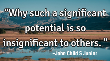 “Why such a significant potential is so insignificant to others."