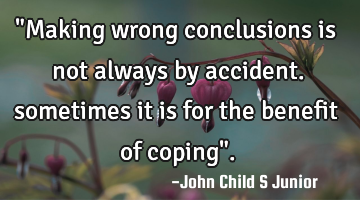 "Making wrong conclusions is not always by accident. sometimes it is for the benefit of coping".