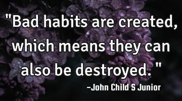 "Bad habits are created, which means they can also be destroyed."