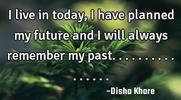I live in today ,i have planned my future and i will always remember my past................