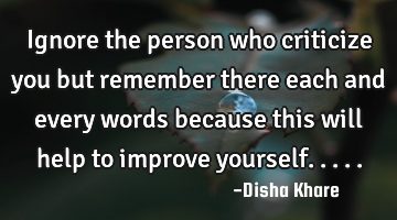 Ignore the person who criticize you but remember there each and every words because this will help