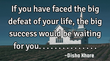 If you have faced the big defeat of your life , the big success would be waiting for