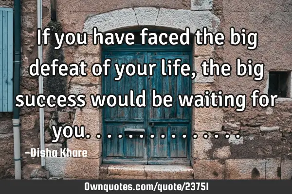 If you have faced the big defeat of your life , the big success would be waiting for