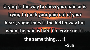 Crying is the way to show your pain or is trying to push your pain out of your heart , sometimes is