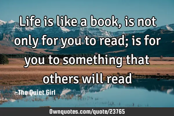 Life is like a book, is not only for you to read; is for you to something that others will