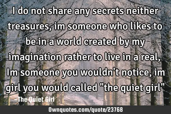 I do not share any secrets neither treasures, im someone who likes to be in a world created by my