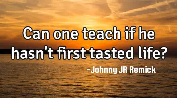 Can one teach if he hasn't first tasted life?