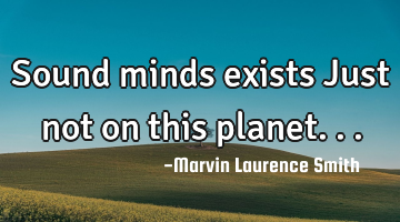 Sound minds exists Just not on this planet...