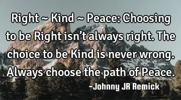 Right ~ Kind ~ Peace: Choosing to be Right isn’t always right. The choice to be Kind is never