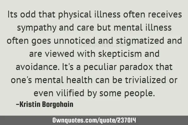 Its odd that physical illness often receives sympathy and care but mental illness often goes