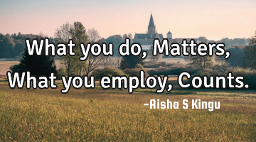 What you do,
Matters,
What you employ,
Counts.