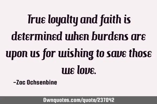 True loyalty and faith is determined when burdens are upon us for wishing to save those we