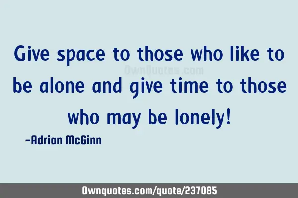 Give space to those who like to be alone and give time to those who may be lonely!