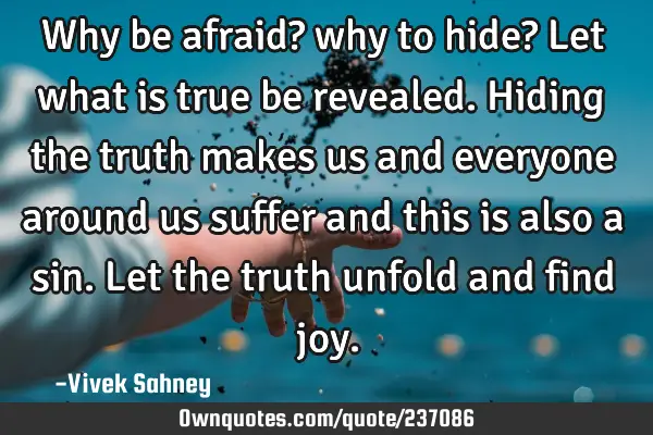Why be afraid? why to hide? Let what is true be revealed. Hiding the truth makes us and everyone