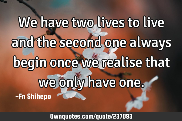 We have two lives to live and the second one always begin once we realise that we only have
