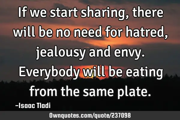 If we start sharing, there will be no need for hatred, jealousy and envy. Everybody will be eating