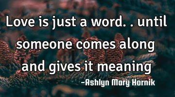 Love is just a word.. until someone comes along and gives it meaning