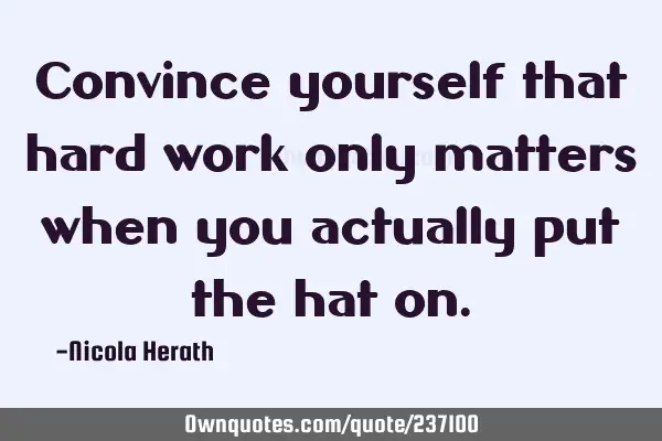 Convince yourself that hard work only matters when you actually put the hat