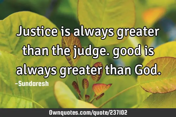 Justice is always greater than the judge. good is always greater than G