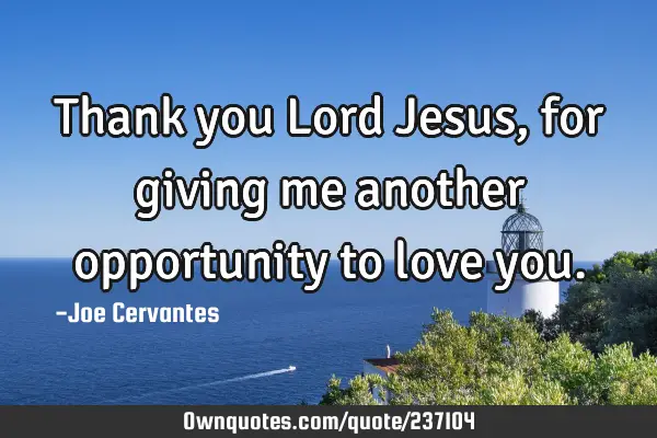 Thank you Lord Jesus, for giving me another opportunity to love