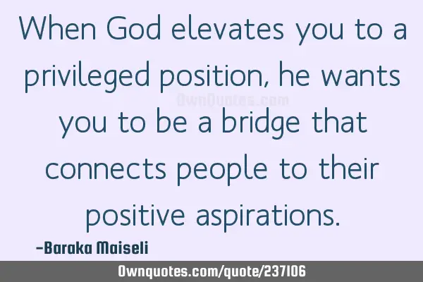 When God elevates you to a privileged position, he wants you to be a bridge that connects people to