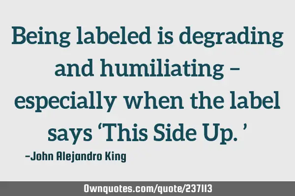 Being labeled is degrading and humiliating – especially when the label says ‘This Side Up.’