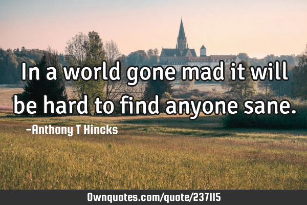 In a world gone mad it will be hard to find anyone