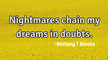 Nightmares chain my dreams in doubts.