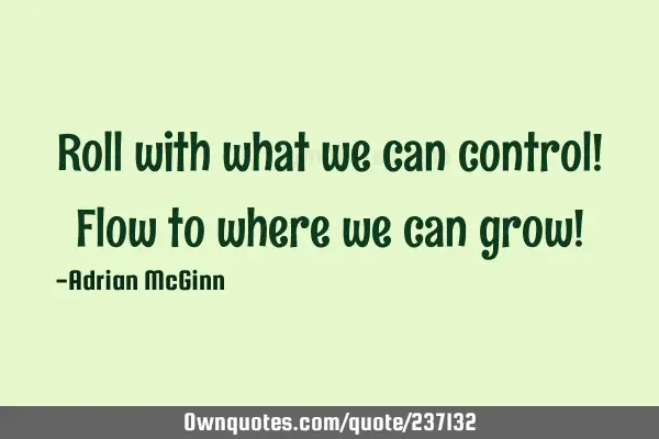 Roll with what we can control! Flow to where we can grow!