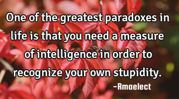One of the greatest paradoxes in life is that you need a measure of intelligence in order to