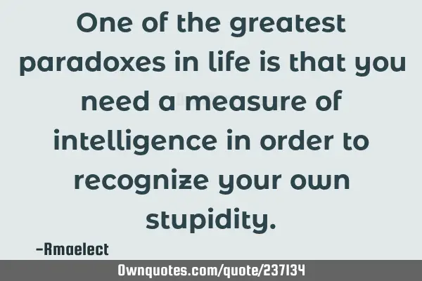 One of the greatest paradoxes in life is that you need a measure of intelligence in order to
