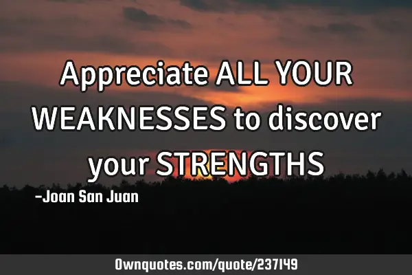 Appreciate ALL YOUR WEAKNESSES to discover your STRENGTHS